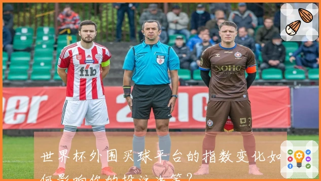 世界杯外围买球平台的指数变化如何影响你的投注决策？