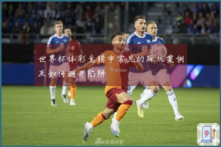 世界杯体彩竞猜中常见的踩坑案例及如何避开陷阱