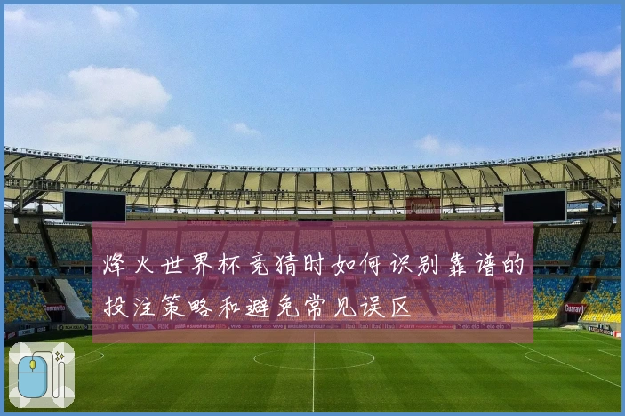 烽火世界杯竞猜时如何识别靠谱的投注策略和避免常见误区
