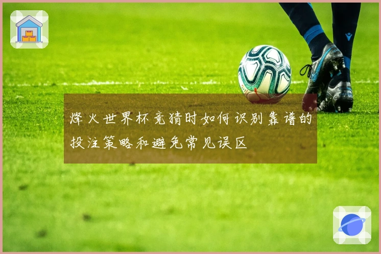 烽火世界杯竞猜时如何识别靠谱的投注策略和避免常见误区